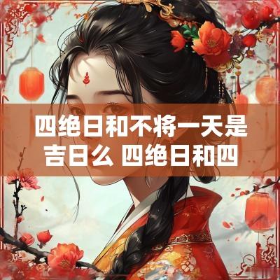 四绝日和不将一天是吉日么 四绝日和四离日是什么时候