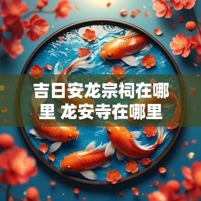 吉日安龙宗祠在哪里 龙安寺在哪里