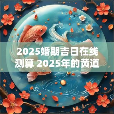 2025婚期吉日在线测算 2025年的黄道吉日宜嫁娶