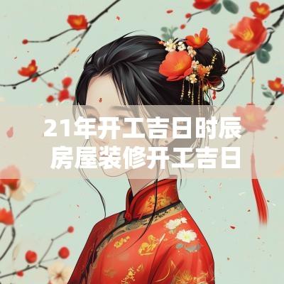21年开工吉日时辰 房屋装修开工吉日时辰是几点