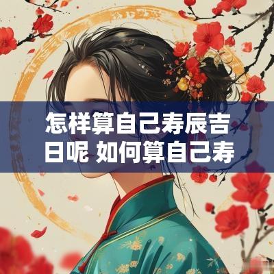 怎样算自己寿辰吉日呢 如何算自己寿终时间
