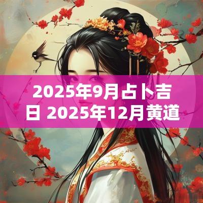 2025年9月占卜吉日 2025年12月黄道吉日