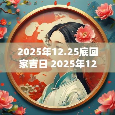 2025年12.25底回家吉日 2025年12月搬家黄道吉日
