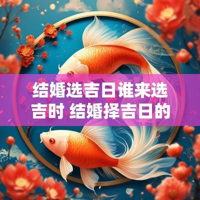 结婚选吉日谁来选吉时 结婚择吉日的方法与步骤