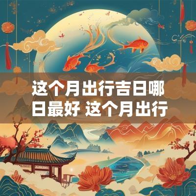 这个月出行吉日哪日最好 这个月出行的黄道吉日
