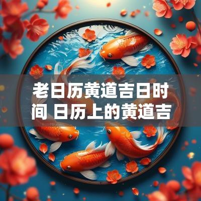 老日历黄道吉日时间 日历上的黄道吉日准吗