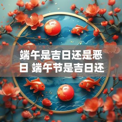 端午是吉日还是恶日 端午节是吉日还是凶日