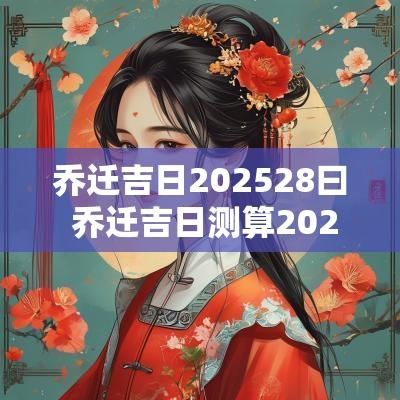 乔迁吉日202528曰 乔迁吉日测算2025年