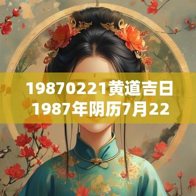 19870221黄道吉日 1987年阴历7月22日是阳历哪天