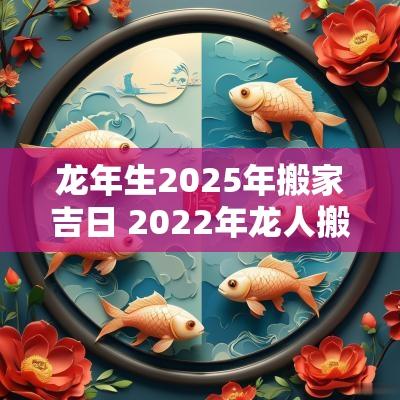 蛇年生2025年搬家吉日 2025年龙人搬家的黄道吉日