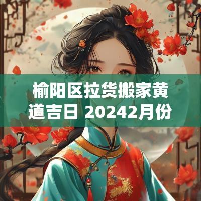 榆阳区拉货搬家黄道吉日 20252月份搬家黄道吉日 榆阳区拉货搬家黄道吉日 20252月份搬家黄道吉日