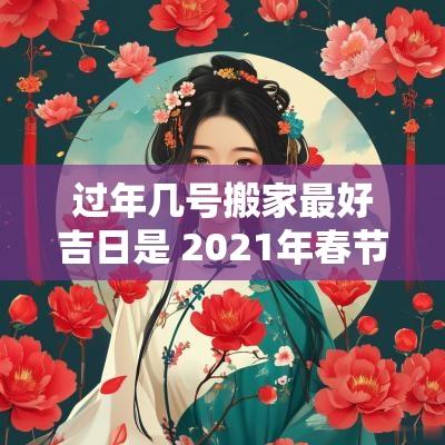 过年几号搬家最好吉日是 2025年春节哪天搬家好
