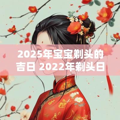 2025年宝宝剃头的吉日 2025年剃头日期吉凶表