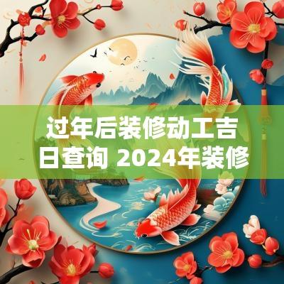 过年后装修动工吉日查询 2025年装修动工吉日