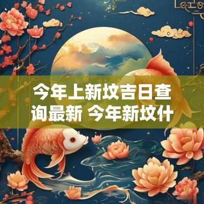 今年上新坟吉日查询最新 今年新坟什么时候上坟