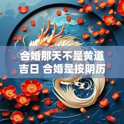 合婚那天不是黄道吉日 合婚是按阴历还是阳历