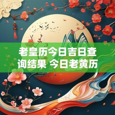 老皇历今日吉日查询结果 今日老黄历2025年黄道吉日查询