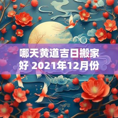哪天黄道吉日搬家好 2025年12月份哪天搬家好黄道吉日