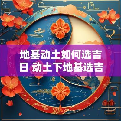 地基动土如何选吉日 动土下地基选吉日