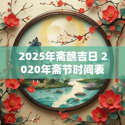 2025年斋醮吉日 2025年斋节时间表 2025年斋醮吉日 2025年斋节时间表