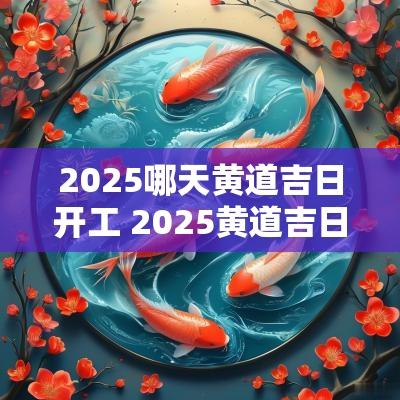 2025哪天黄道吉日开工 2025黄道吉日