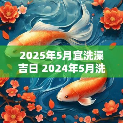 2025年5月宜洗澡吉日 2025年5月洗头吉日