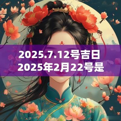 2025.7.12号吉日 2025年2月22号是黄道吉日吗
