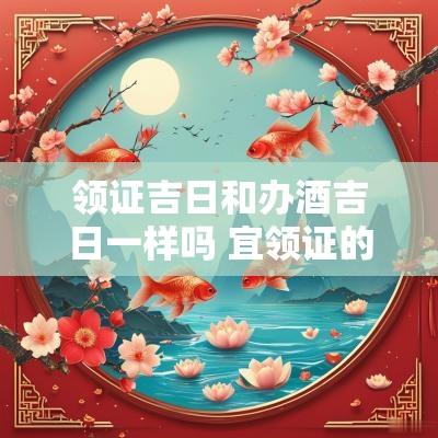 领证吉日和办酒吉日一样吗 宜领证的黄道吉日2025