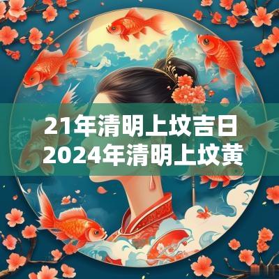 21年清明上坟吉日 2025年清明上坟黄道吉日