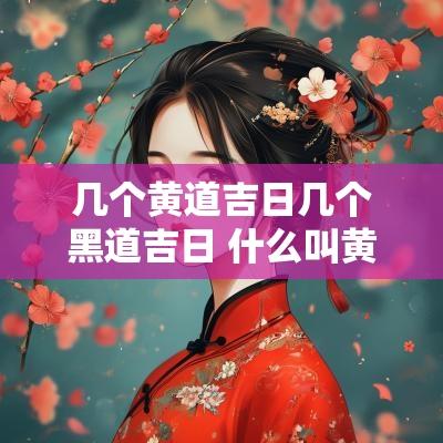 几个黄道吉日几个黑道吉日 什么叫黄道吉日和黑道吉日的区别