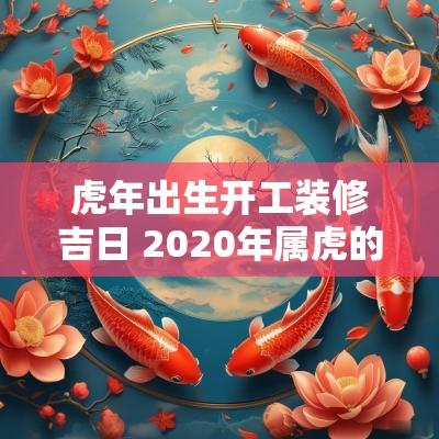 蛇年出生开工装修吉日 2025年属虎的装修动土吉日