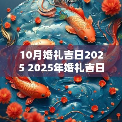 10月婚礼吉日2025 2025年婚礼吉日查询表