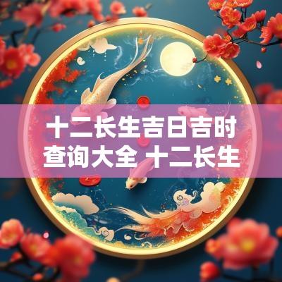 十二长生吉日吉时查询大全 十二长生吉日吉时查询大全图