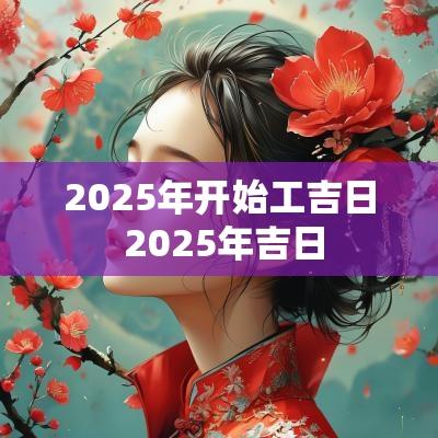 2025年开始工吉日 2025年吉日