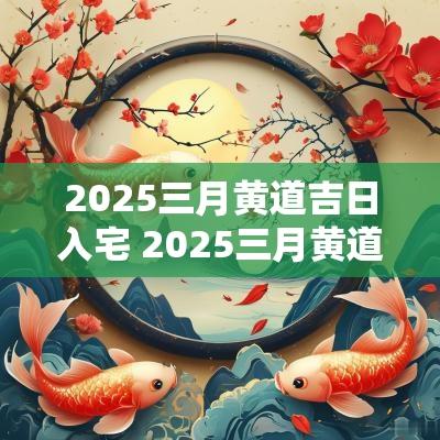 2025三月黄道吉日入宅 2025三月黄道吉日入宅好吗