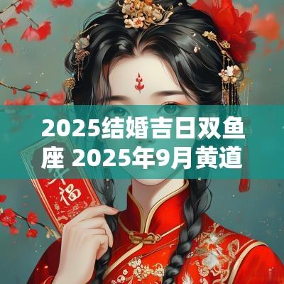 2025结婚吉日双鱼座 2025年9月黄道吉日