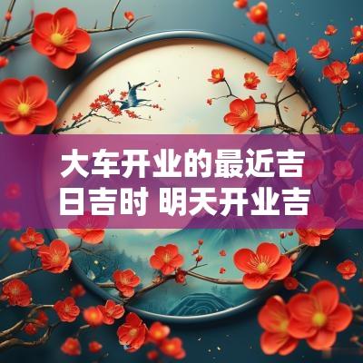 大车开业的最近吉日吉时 明天开业吉时吉日查询