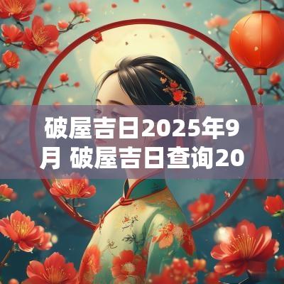 破屋吉日2025年9月 破屋吉日查询2025年黄道吉日