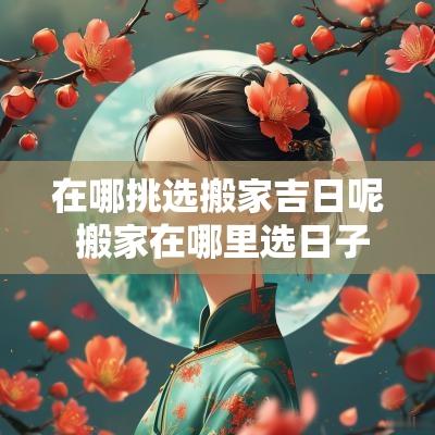 在哪挑选搬家吉日呢 搬家在哪里选日子