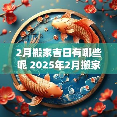 2月搬家吉日有哪些呢 2025年2月搬家入宅黄道吉日