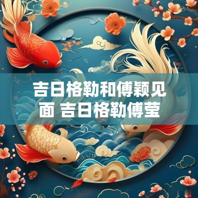 吉日格勒和傅颖见面 吉日格勒傅莹