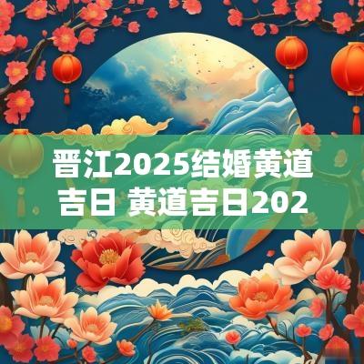 晋江2025结婚黄道吉日 黄道吉日2025结婚吉日