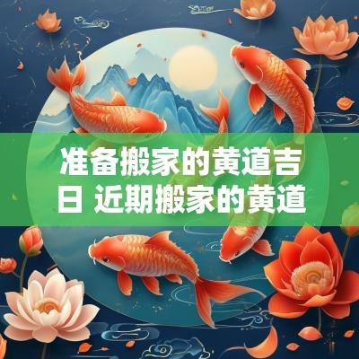 准备搬家的黄道吉日 近期搬家的黄道吉日2025时辰 准备搬家的黄道吉日 近期搬家的黄道吉日2025时辰