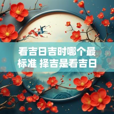 看吉日吉时哪个最标准 择吉是看吉日还是吉时