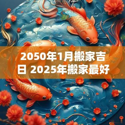 2050年1月搬家吉日 2025年搬家最好的黄道吉日