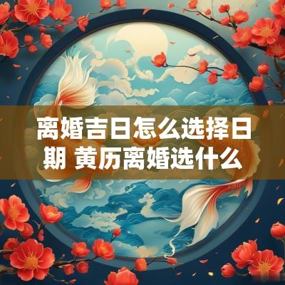 离婚吉日怎么选择日期 黄历离婚选什么日子好