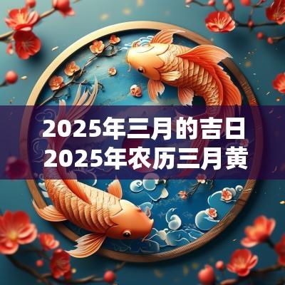 2025年三月的吉日 2025年农历三月黄道吉日查询