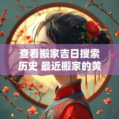 查看搬家吉日搜索历史 最近搬家的黄道吉日查询