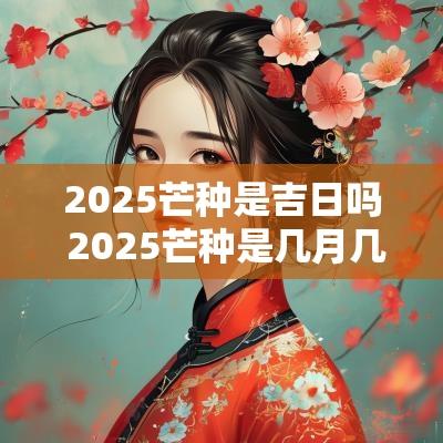 2025芒种是吉日吗 2025芒种是几月几号开始的