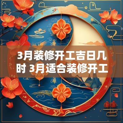 3月装修开工吉日几时 3月适合装修开工的黄道吉日